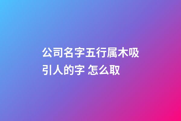 公司名字五行属木吸引人的字 怎么取-第1张-公司起名-玄机派